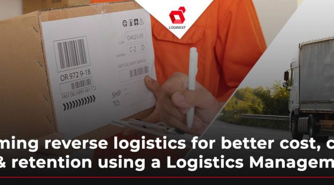 Transforming Reverse Logistics for Better Cost, Customer Experience, and Retention Using Logistics Management Solutions