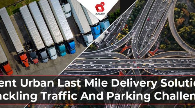 Urban Last Mile Delivery: Strategies to Overcome Traffic Congestion and Parking Challenges