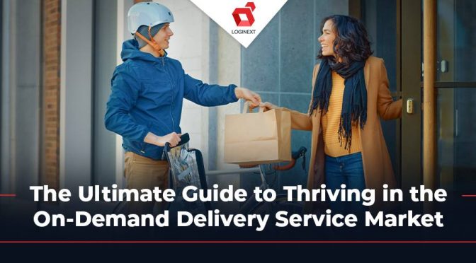 The Ultimate Guide to Thriving in the On-Demand Delivery Service Market with LogiNext