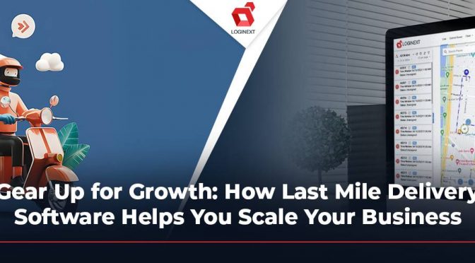 Gear Up for Growth: How Last Mile Delivery Software Helps You Scale Your Business