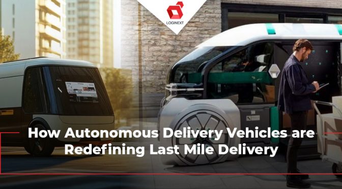 How Autonomous Delivery Vehicles are Redefining Last Mile Delivery