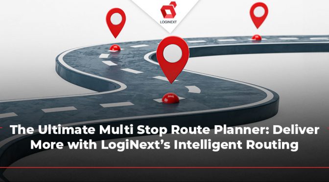 Deliver More with LogiNext’s Ultimate Multi Stop Route Planner