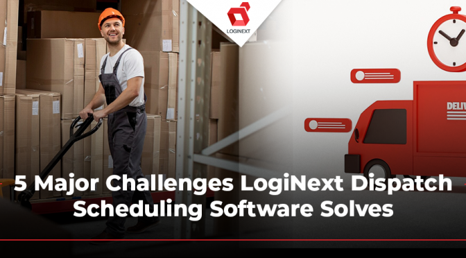 5 Major Challenges LogiNext Dispatch Scheduling Software Solves