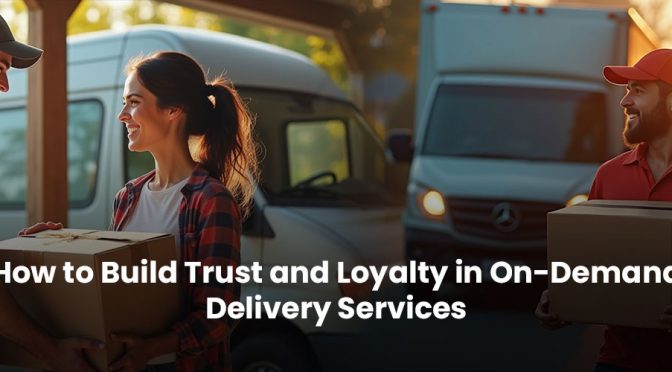 How to Build Trust and Loyalty in On-Demand Delivery Services